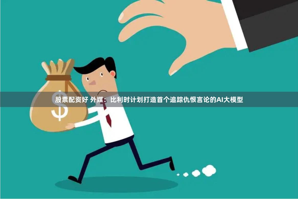 股票配资好 外媒：比利时计划打造首个追踪仇恨言论的AI大模型