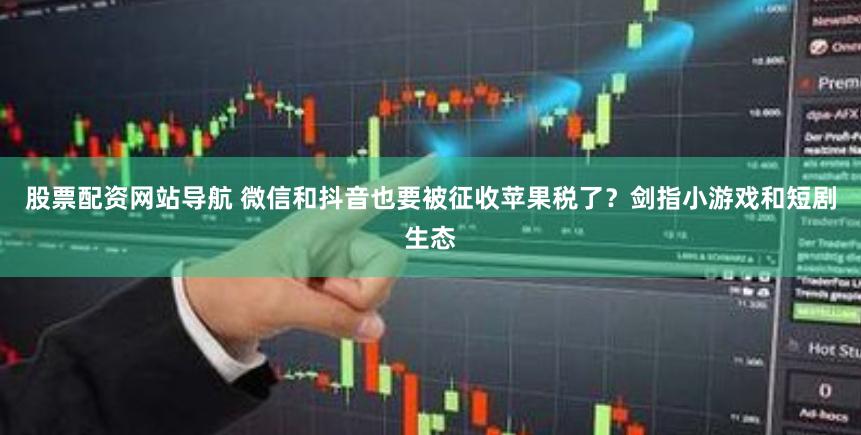 股票配资网站导航 微信和抖音也要被征收苹果税了？剑指小游戏和短剧生态