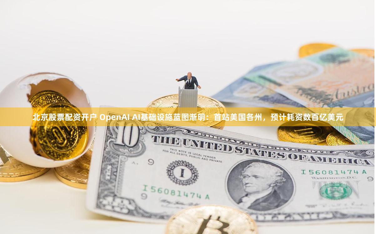 北京股票配资开户 OpenAI AI基础设施蓝图渐明：首站美国各州，预计耗资数百亿美元