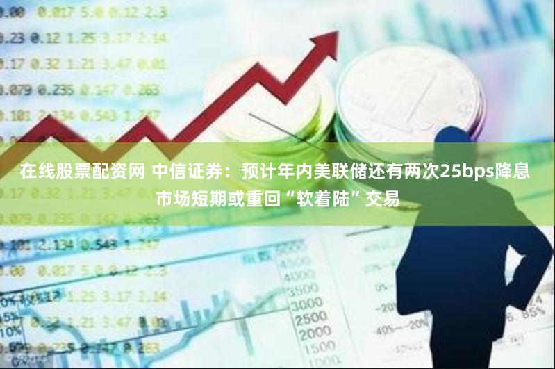 在线股票配资网 中信证券：预计年内美联储还有两次25bps降息 市场短期或重回“软着陆”交易
