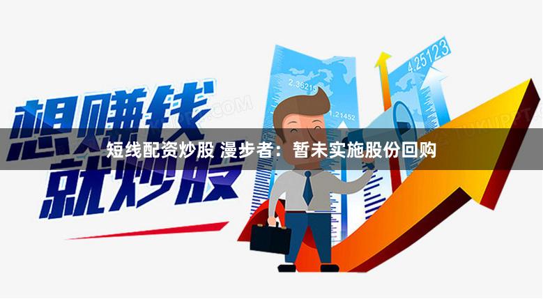 短线配资炒股 漫步者：暂未实施股份回购