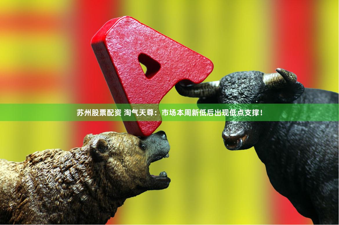 苏州股票配资 淘气天尊：市场本周新低后出现低点支撑！