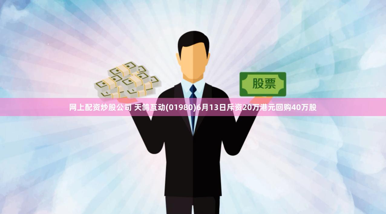 网上配资炒股公司 天鸽互动(01980)6月13日斥资20万港元回购40万股