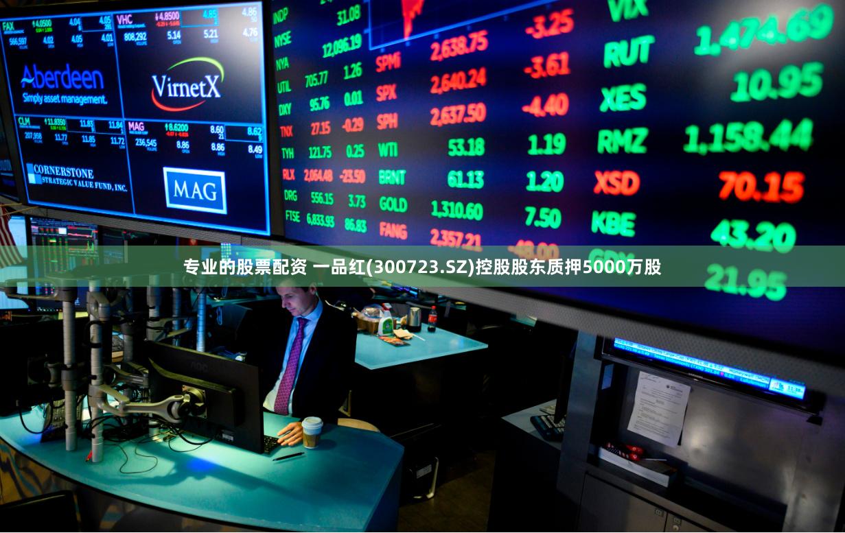 专业的股票配资 一品红(300723.SZ)控股股东质押5000万股