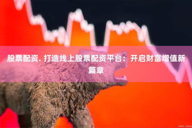 股票配资. 打造线上股票配资平台：开启财富增值新篇章