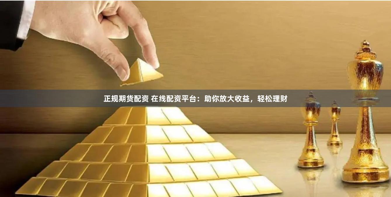 正规期货配资 在线配资平台：助你放大收益，轻松理财