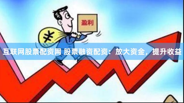 互联网股票配资网 股票融资配资：放大资金，提升收益