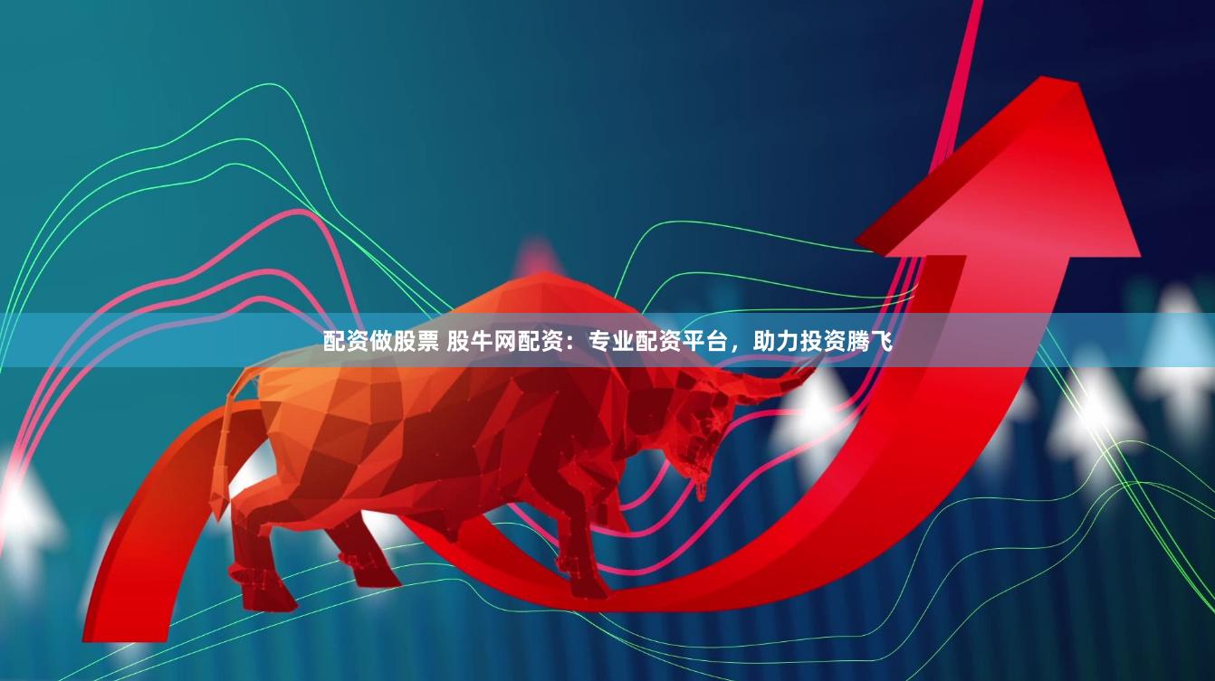 配资做股票 股牛网配资：专业配资平台，助力投资腾飞