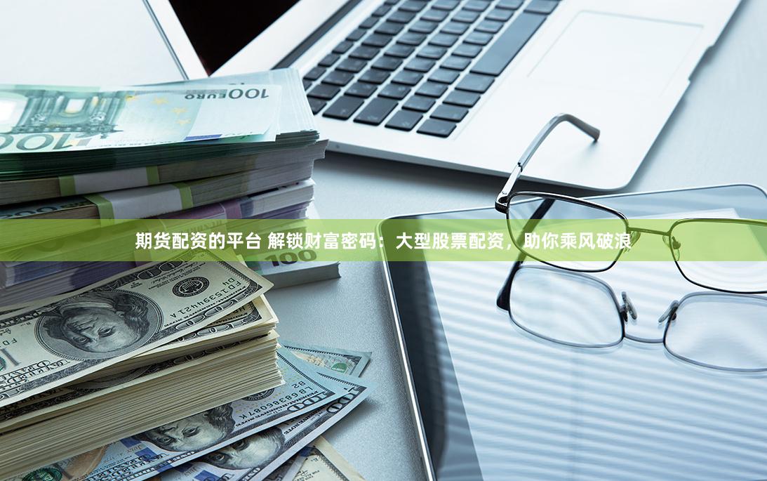 期货配资的平台 解锁财富密码：大型股票配资，助你乘风破浪