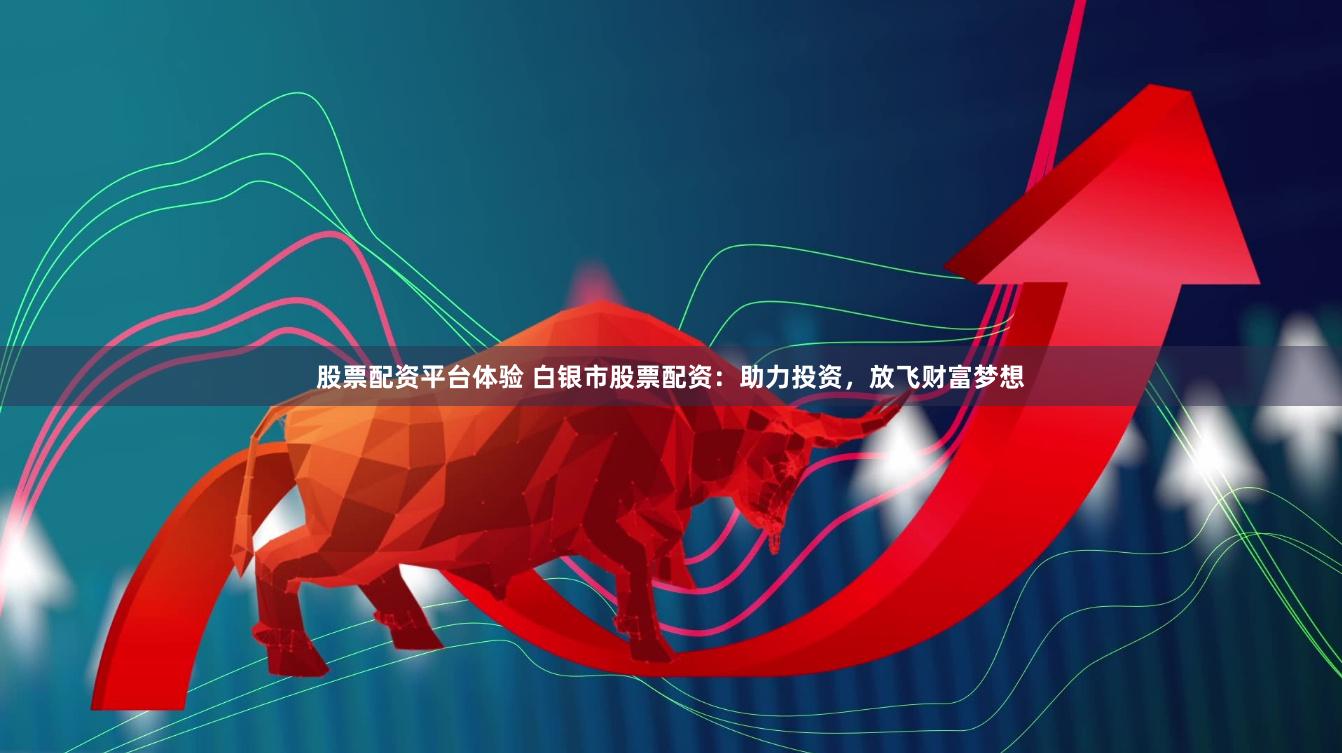 股票配资平台体验 白银市股票配资：助力投资，放飞财富梦想