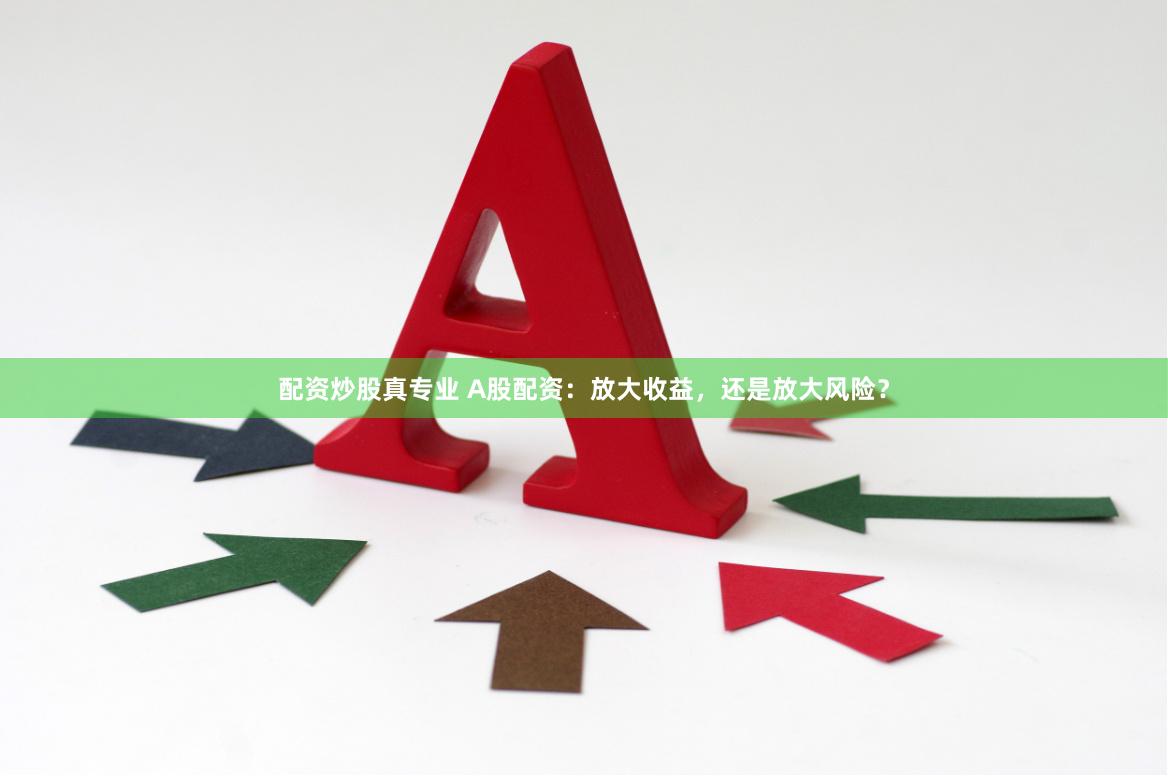 配资炒股真专业 A股配资：放大收益，还是放大风险？