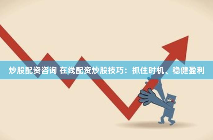 炒股配资咨询 在线配资炒股技巧：抓住时机、稳健盈利