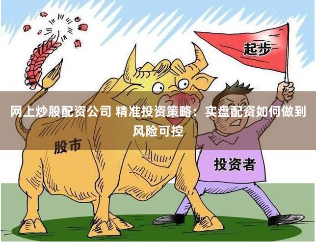网上炒股配资公司 精准投资策略：实盘配资如何做到风险可控