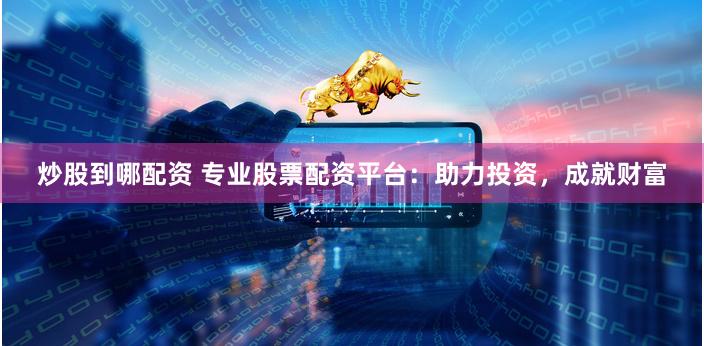 炒股到哪配资 专业股票配资平台：助力投资，成就财富