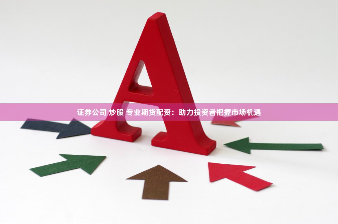 证券公司 炒股 专业期货配资：助力投资者把握市场机遇
