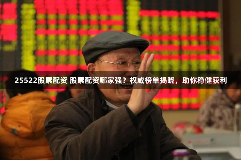 25522股票配资 股票配资哪家强？权威榜单揭晓，助你稳健获利