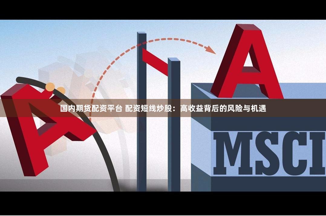 国内期货配资平台 配资短线炒股：高收益背后的风险与机遇