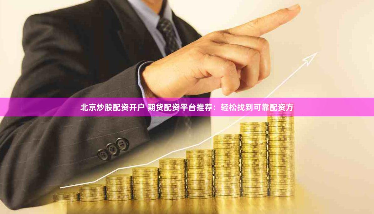北京炒股配资开户 期货配资平台推荐：轻松找到可靠配资方