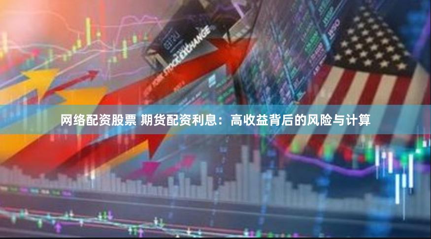 网络配资股票 期货配资利息：高收益背后的风险与计算