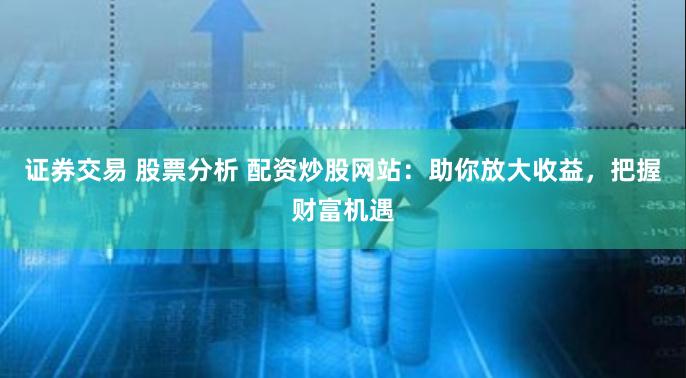 证券交易 股票分析 配资炒股网站：助你放大收益，把握财富机遇
