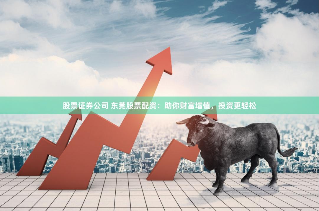 股票证券公司 东莞股票配资：助你财富增值，投资更轻松