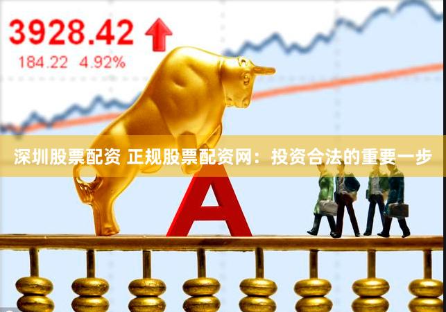 深圳股票配资 正规股票配资网：投资合法的重要一步