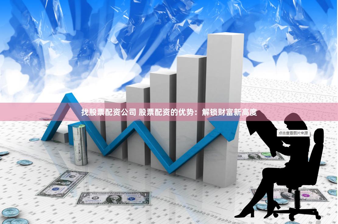 找股票配资公司 股票配资的优势：解锁财富新高度