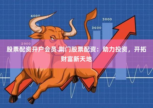 股票配资开户会员 荆门股票配资：助力投资，开拓财富新天地