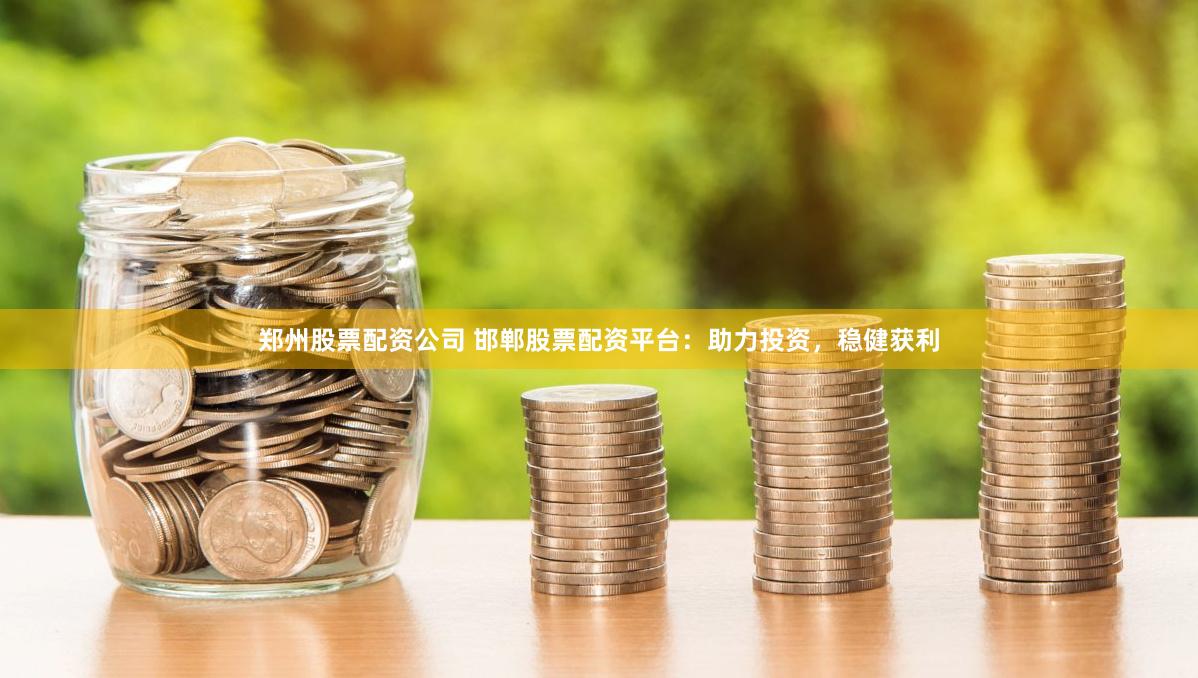 郑州股票配资公司 邯郸股票配资平台：助力投资，稳健获利