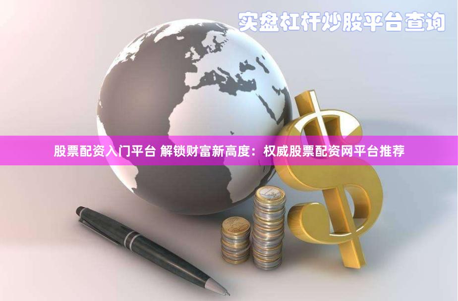 股票配资入门平台 解锁财富新高度：权威股票配资网平台推荐