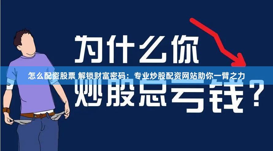 怎么配资股票 解锁财富密码：专业炒股配资网站助你一臂之力