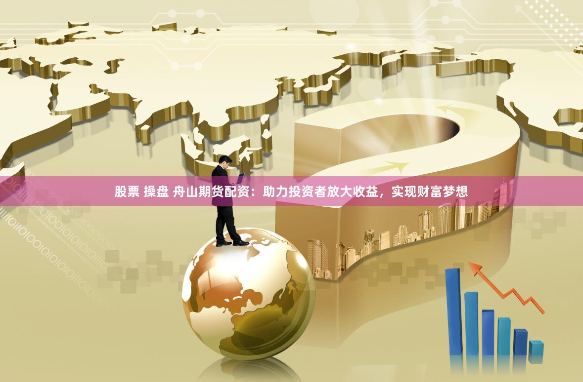 股票 操盘 舟山期货配资：助力投资者放大收益，实现财富梦想