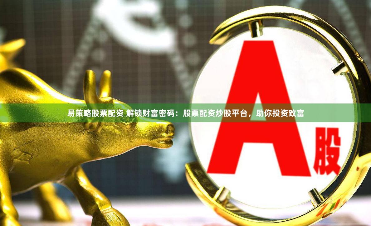 易策略股票配资 解锁财富密码：股票配资炒股平台，助你投资致富