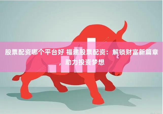 股票配资哪个平台好 福建股票配资：解锁财富新篇章，助力投资梦想
