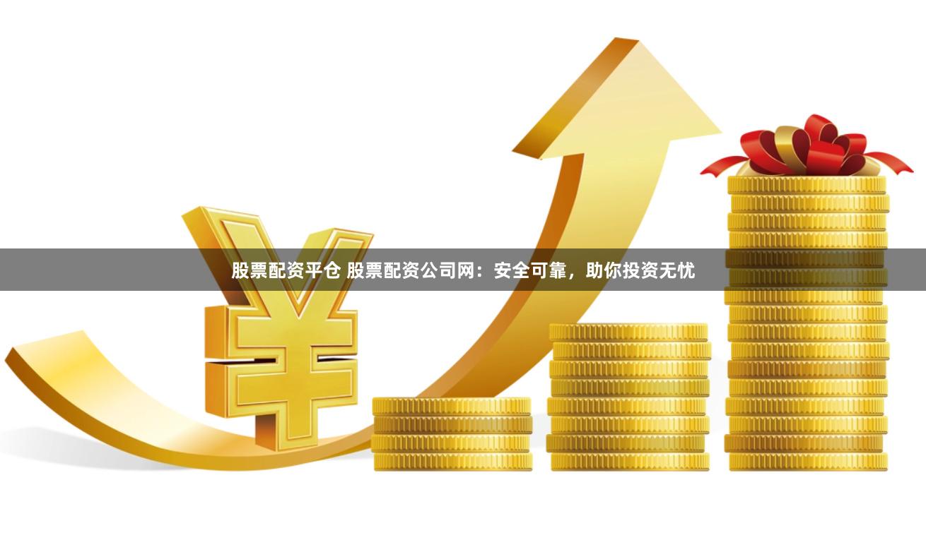 股票配资平仓 股票配资公司网：安全可靠，助你投资无忧