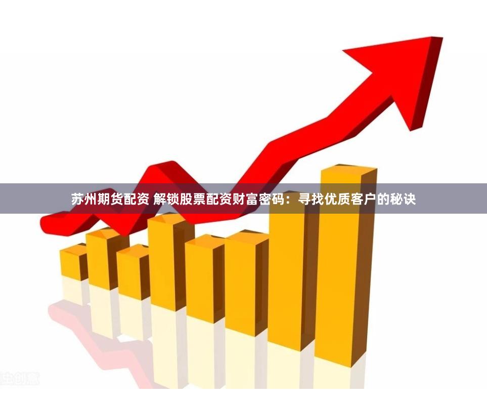 苏州期货配资 解锁股票配资财富密码：寻找优质客户的秘诀