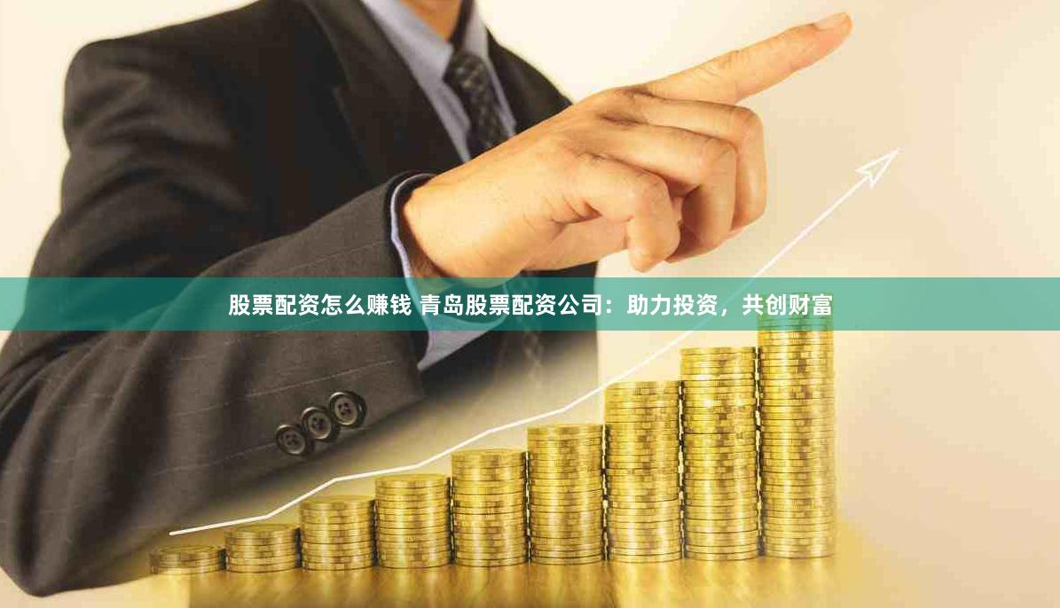 股票配资怎么赚钱 青岛股票配资公司：助力投资，共创财富