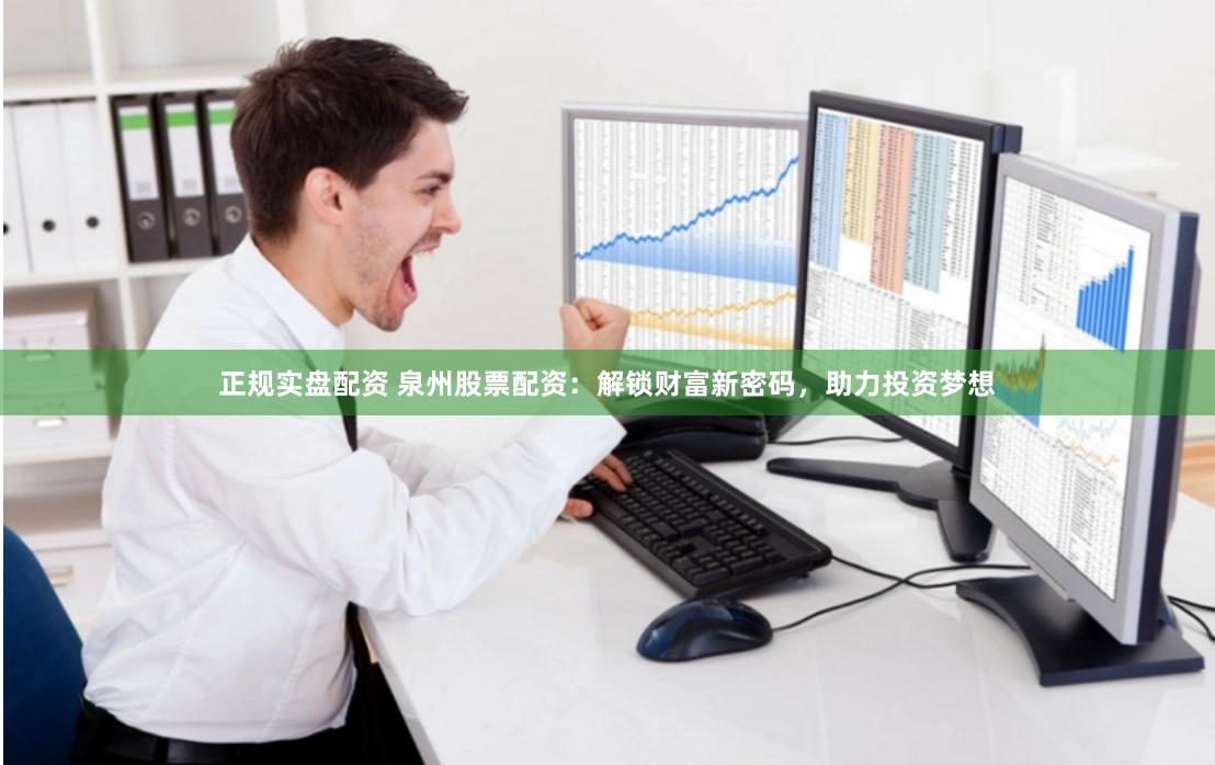 正规实盘配资 泉州股票配资：解锁财富新密码，助力投资梦想