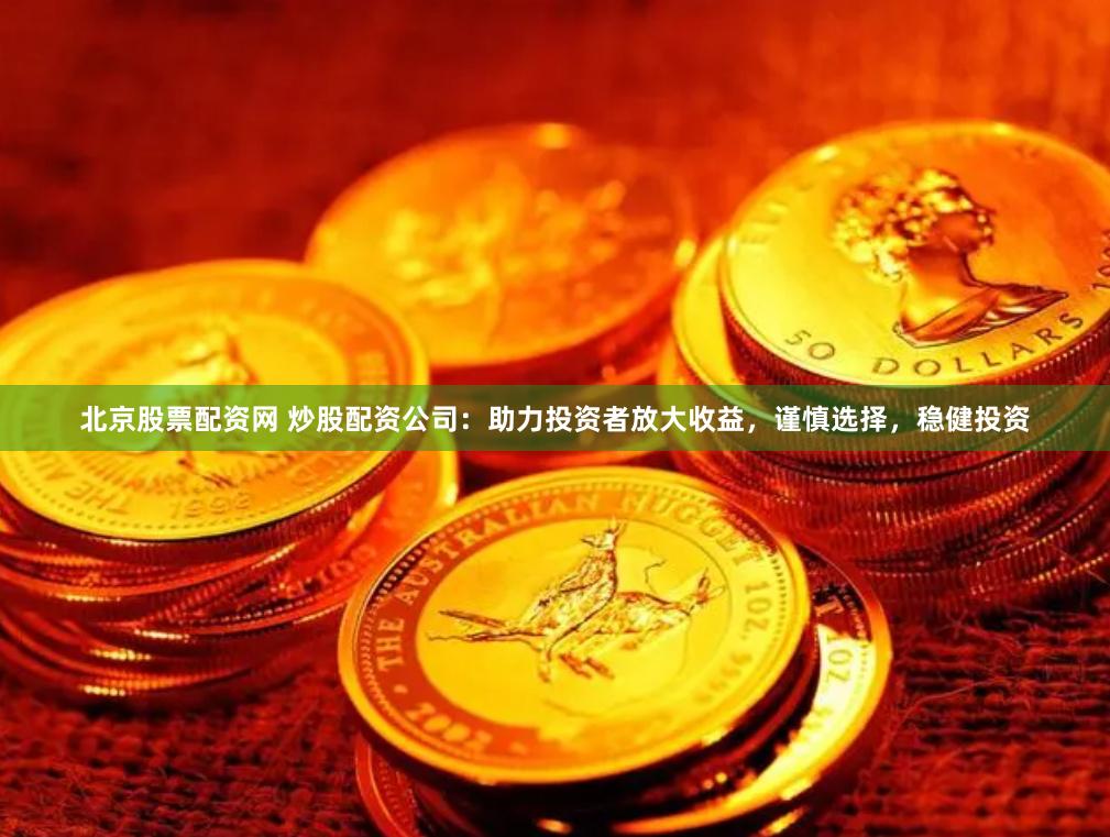 北京股票配资网 炒股配资公司：助力投资者放大收益，谨慎选择，稳健投资
