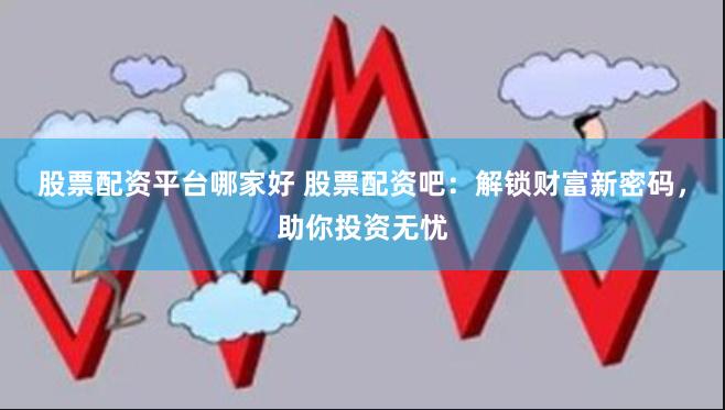 股票配资平台哪家好 股票配资吧：解锁财富新密码，助你投资无忧