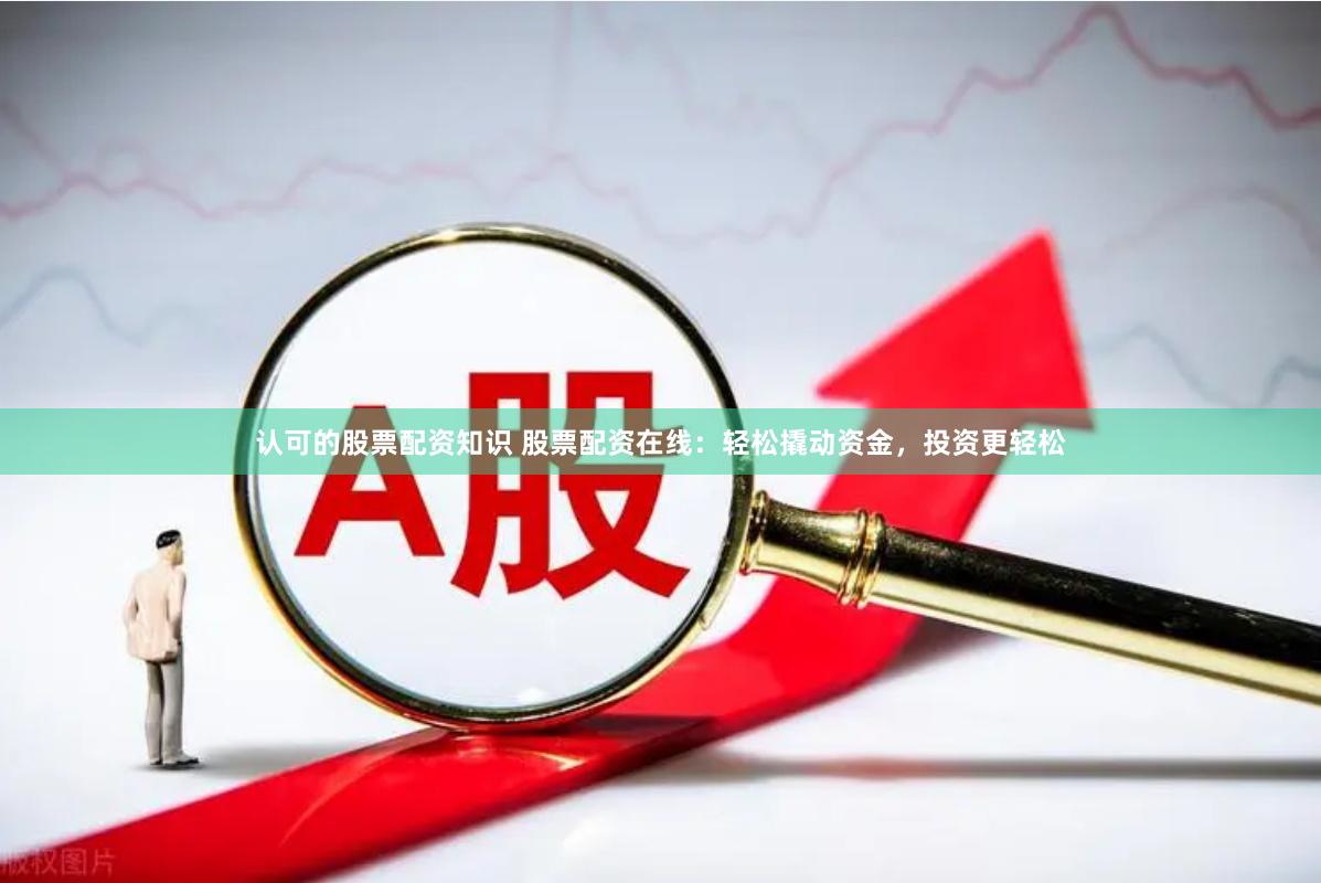 认可的股票配资知识 股票配资在线：轻松撬动资金，投资更轻松