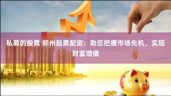 私募的股票 郑州股票配资：助您把握市场先机，实现财富增值