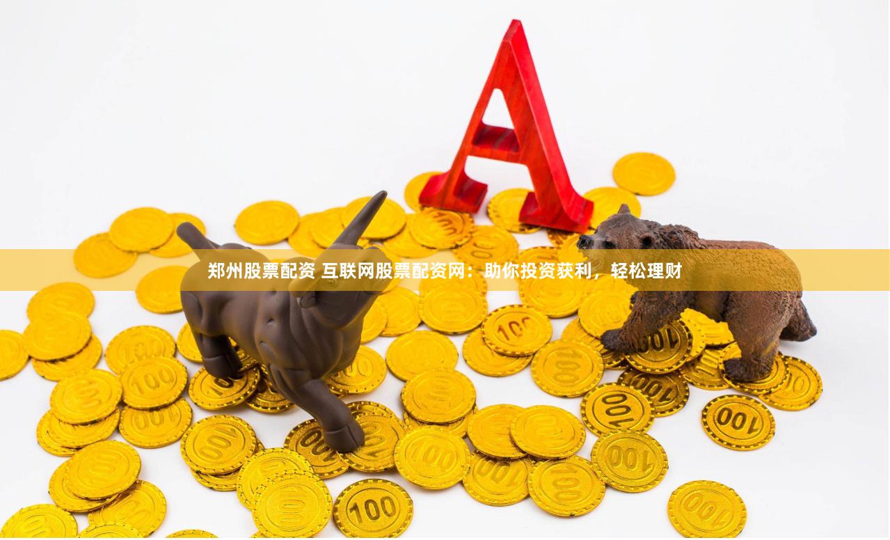 郑州股票配资 互联网股票配资网：助你投资获利，轻松理财