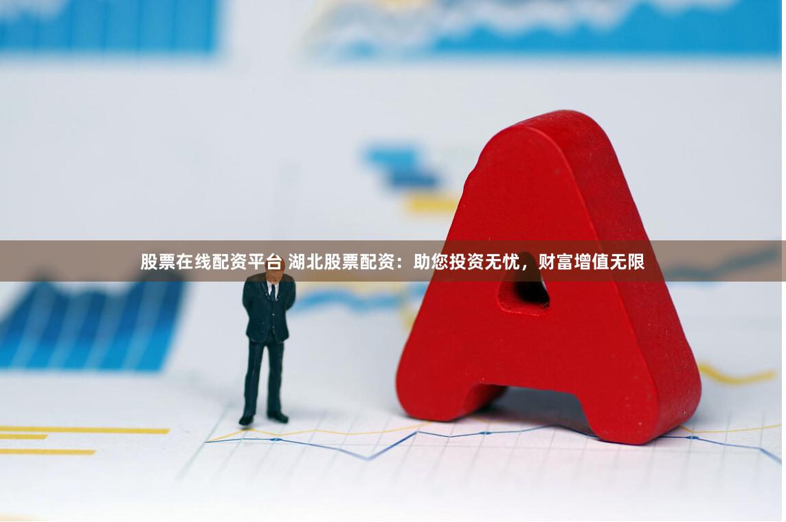 股票在线配资平台 湖北股票配资：助您投资无忧，财富增值无限