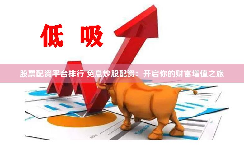 股票配资平台排行 免息炒股配资：开启你的财富增值之旅